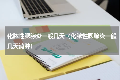 化脓性腮腺炎一般几天（化脓性腮腺炎一般几天消肿）