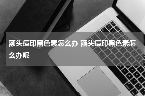 额头痘印黑色素怎么办 额头痘印黑色素怎么办呢