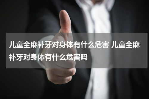 儿童全麻补牙对身体有什么危害 儿童全麻补牙对身体有什么危害吗