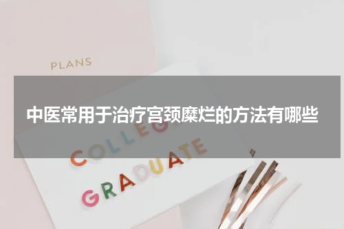 中医常用于治疗宫颈糜烂的方法有哪些