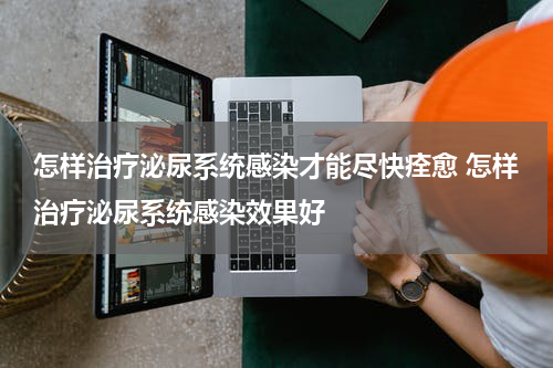 怎样治疗泌尿系统感染才能尽快痊愈 怎样治疗泌尿系统感染效果好
