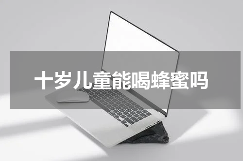 十岁儿童能喝蜂蜜吗