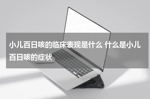 小儿百日咳的临床表现是什么 什么是小儿百日咳的症状