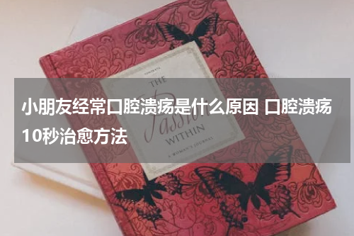 小朋友经常口腔溃疡是什么原因 口腔溃疡10秒治愈方法