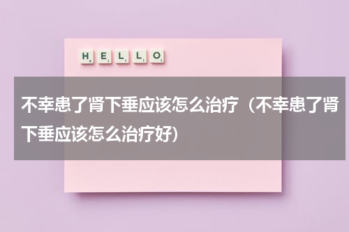 不幸患了肾下垂应该怎么治疗（不幸患了肾下垂应该怎么治疗好）
