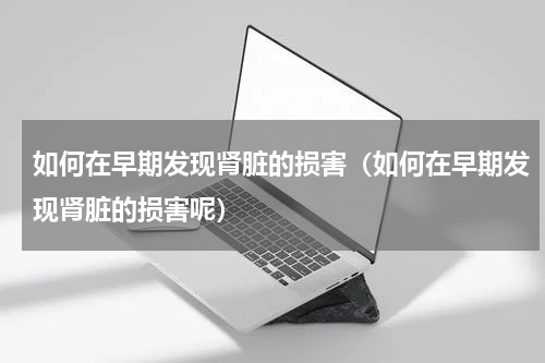 如何在早期发现肾脏的损害（如何在早期发现肾脏的损害呢）