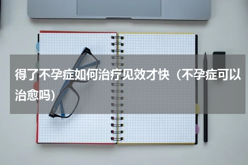 得了不孕症如何治疗见效才快（不孕症可以治愈吗）