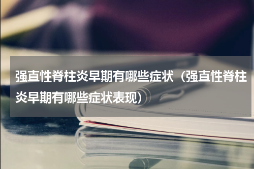强直性脊柱炎早期有哪些症状（强直性脊柱炎早期有哪些症状表现）