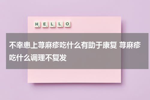 不幸患上荨麻疹吃什么有助于康复 荨麻疹吃什么调理不复发