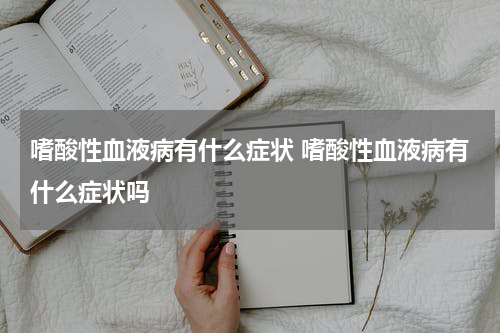 嗜酸性血液病有什么症状 嗜酸性血液病有什么症状吗