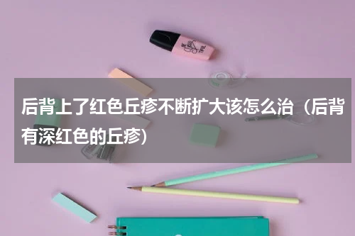 后背上了红色丘疹不断扩大该怎么治（后背有深红色的丘疹）