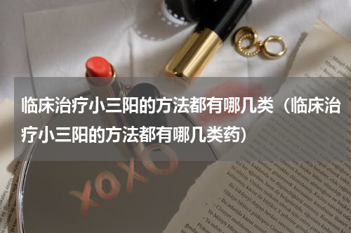 临床治疗小三阳的方法都有哪几类（临床治疗小三阳的方法都有哪几类药）