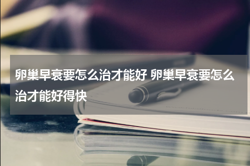 卵巢早衰要怎么治才能好 卵巢早衰要怎么治才能好得快