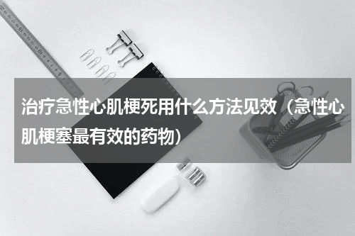 治疗急性心肌梗死用什么方法见效（急性心肌梗塞最有效的药物）