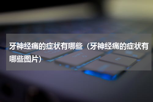 牙神经痛的症状有哪些（牙神经痛的症状有哪些图片）