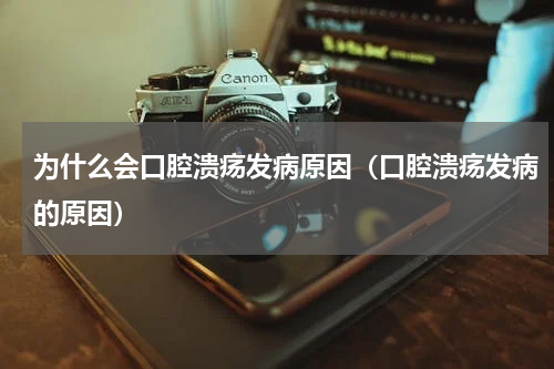为什么会口腔溃疡发病原因（口腔溃疡发病的原因）