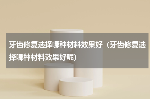 牙齿修复选择哪种材料效果好（牙齿修复选择哪种材料效果好呢）