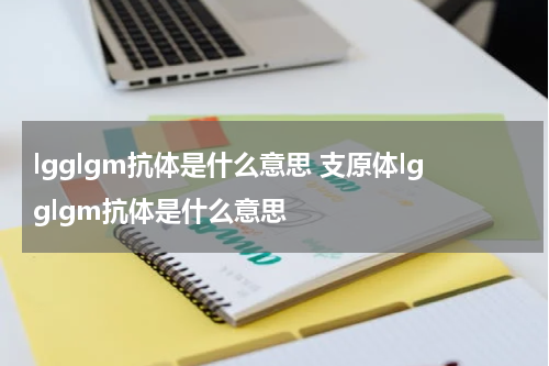 lgglgm抗体是什么意思 支原体lgglgm抗体是什么意思