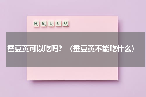 蚕豆黄可以吃吗？（蚕豆黄不能吃什么）