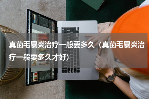 真菌毛囊炎治疗一般要多久（真菌毛囊炎治疗一般要多久才好）