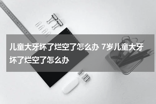 儿童大牙坏了烂空了怎么办 7岁儿童大牙坏了烂空了怎么办
