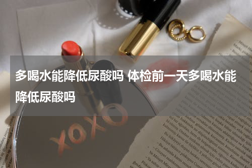 多喝水能降低尿酸吗 体检前一天多喝水能降低尿酸吗