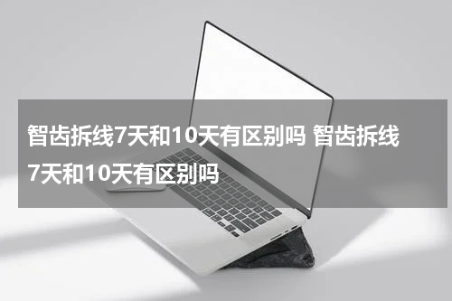 智齿拆线7天和10天有区别吗 智齿拆线7天和10天有区别吗
