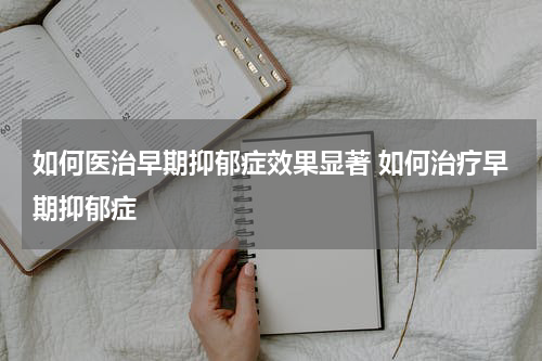 如何医治早期抑郁症效果显著 如何治疗早期抑郁症