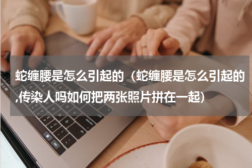 蛇缠腰是怎么引起的（蛇缠腰是怎么引起的,传染人吗如何把两张照片拼在一起）