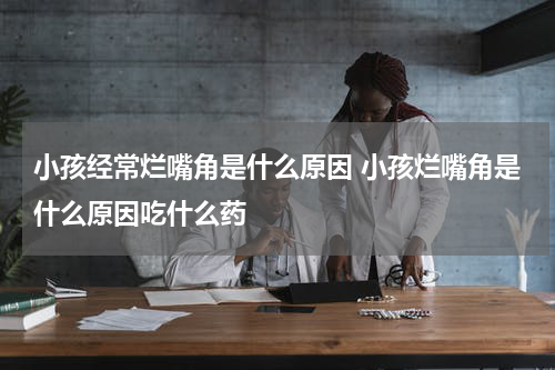 小孩经常烂嘴角是什么原因 小孩烂嘴角是什么原因吃什么药
