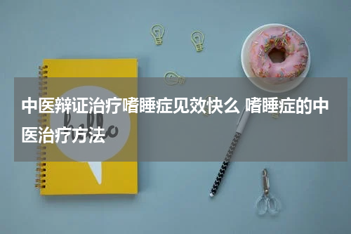 中医辩证治疗嗜睡症见效快么 嗜睡症的中医治疗方法