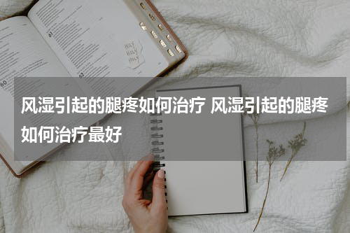 风湿引起的腿疼如何治疗 风湿引起的腿疼如何治疗最好