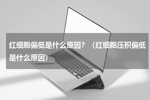 红细胞偏低是什么原因？（红细胞压积偏低是什么原因）