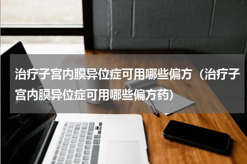 治疗子宫内膜异位症可用哪些偏方（治疗子宫内膜异位症可用哪些偏方药）