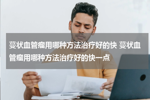 蔓状血管瘤用哪种方法治疗好的快 蔓状血管瘤用哪种方法治疗好的快一点