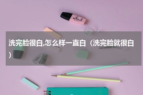 洗完脸很白,怎么样一直白（洗完脸就很白）
