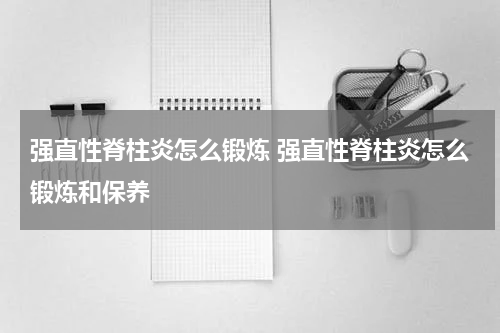 强直性脊柱炎怎么锻炼 强直性脊柱炎怎么锻炼和保养
