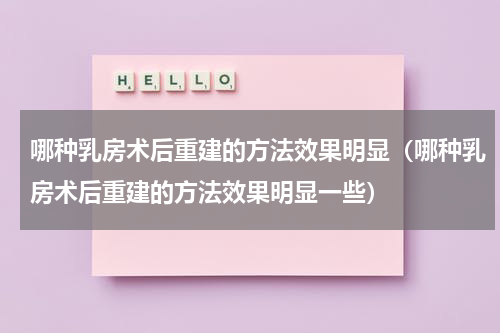 哪种乳房术后重建的方法效果明显（哪种乳房术后重建的方法效果明显一些）