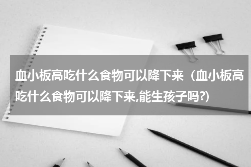 血小板高吃什么食物可以降下来（血小板高吃什么食物可以降下来,能生孩子吗?）