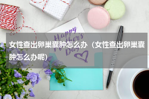 女性查出卵巢囊肿怎么办（女性查出卵巢囊肿怎么办呢）