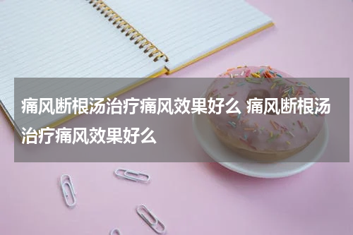 痛风断根汤治疗痛风效果好么 痛风断根汤治疗痛风效果好么