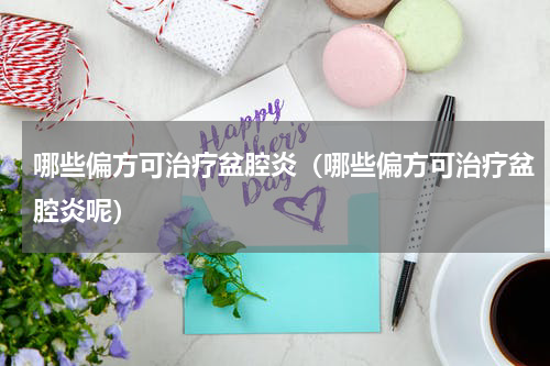 哪些偏方可治疗盆腔炎（哪些偏方可治疗盆腔炎呢）