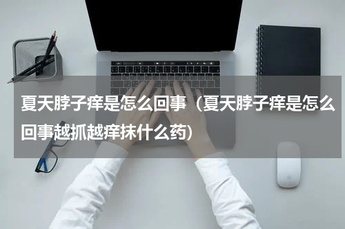 夏天脖子痒是怎么回事（夏天脖子痒是怎么回事越抓越痒抹什么药）