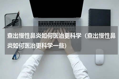 查出慢性鼻炎如何医治更科学（查出慢性鼻炎如何医治更科学一些）
