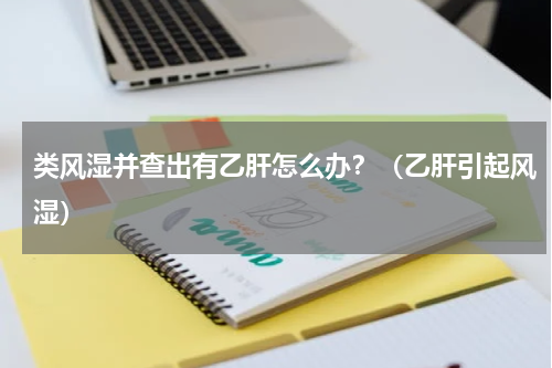 类风湿并查出有乙肝怎么办？（乙肝引起风湿）