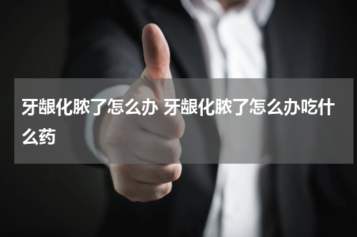 牙龈化脓了怎么办 牙龈化脓了怎么办吃什么药