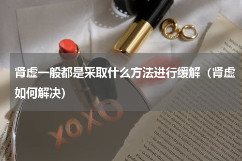 肾虚一般都是采取什么方法进行缓解（肾虚如何解决）