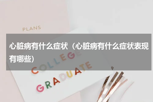 心脏病有什么症状（心脏病有什么症状表现有哪些）