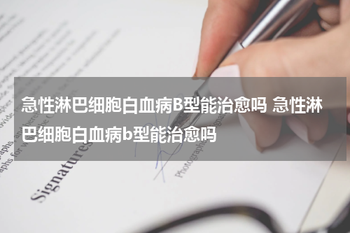 急性淋巴细胞白血病B型能治愈吗 急性淋巴细胞白血病b型能治愈吗
