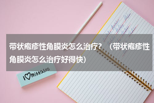 带状疱疹性角膜炎怎么治疗？（带状疱疹性角膜炎怎么治疗好得快）